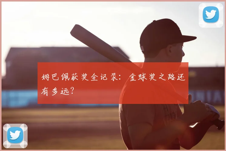 姆巴佩获奖全记录:金球奖之路还有多远?
