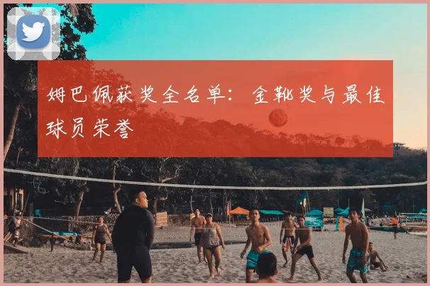姆巴佩获奖全名单:金靴奖与最佳球员荣誉