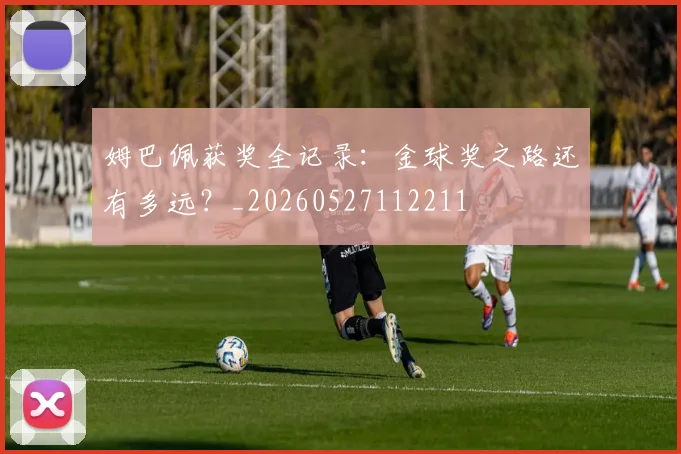 姆巴佩获奖全记录:金球奖之路还有多远?_20260527112211