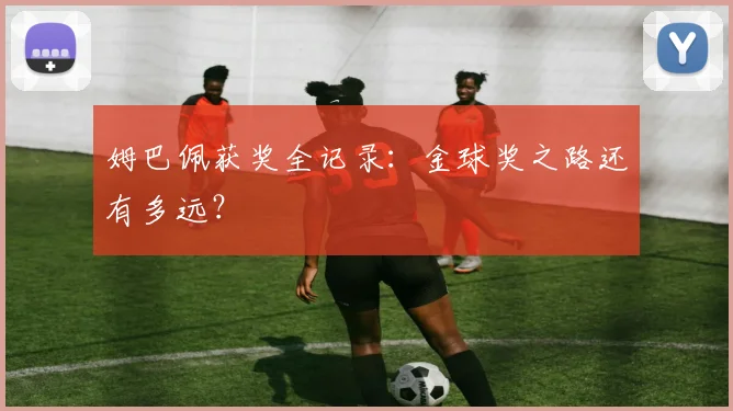 姆巴佩获奖全记录:金球奖之路还有多远?